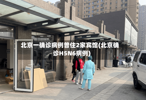 北京一确诊病例曾住2家宾馆(北京确诊H5N6病例)