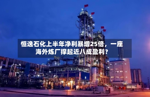 恒逸石化上半年净利暴增25倍，一座海外炼厂撑起近八成盈利？