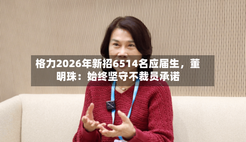 格力2026年新招6514名应届生，董明珠：始终坚守不裁员承诺