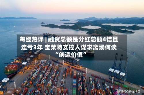 每经热评 | 融资总额是分红总额4倍且连亏3年 宝莱特实控人谋求离场何谈“创造价值”-第2张图片