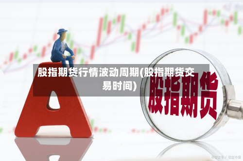 股指期货行情波动周期(股指期货交易时间)