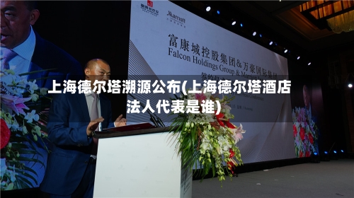 上海德尔塔溯源公布(上海德尔塔酒店法人代表是谁)