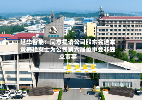延华智能：同意提请公司股东会选举黄梅艳女士为公司第六届董事会非独立董事