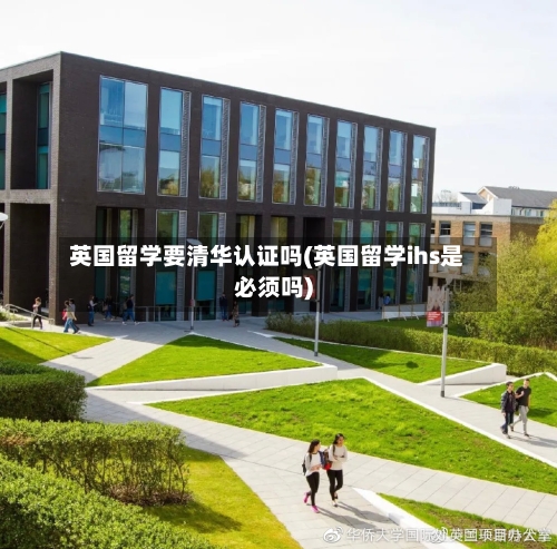 英国留学要清华认证吗(英国留学ihs是必须吗)