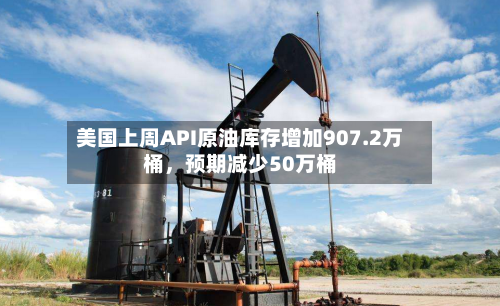 美国上周API原油库存增加907.2万桶，预期减少50万桶