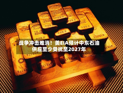 战争冲击难消！美EIA预计中东石油供应至少受扰至2027年