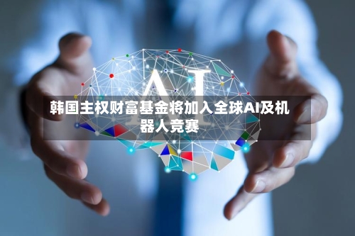 韩国主权财富基金将加入全球AI及机器人竞赛