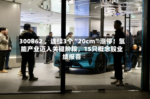 300862 ，连续3个“20cm”涨停！氢能产业迈入关键阶段，15只概念股业绩报喜-第3张图片