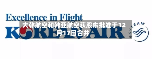 大韩航空和韩亚航空获股东批准于12月17日合并