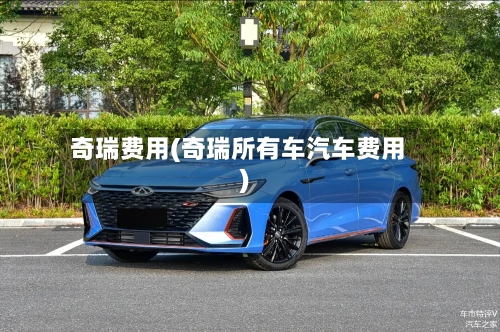 奇瑞费用(奇瑞所有车汽车费用)