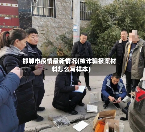 邯郸市疫情最新情况(被诈骗报案材料怎么写样本)