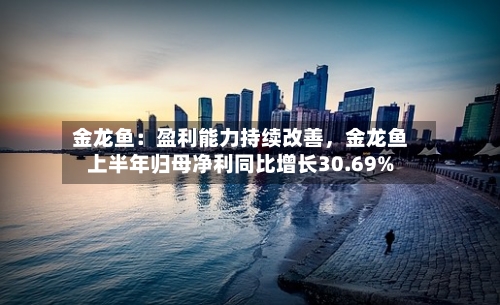 金龙鱼：盈利能力持续改善，金龙鱼上半年归母净利同比增长30.69%-第3张图片