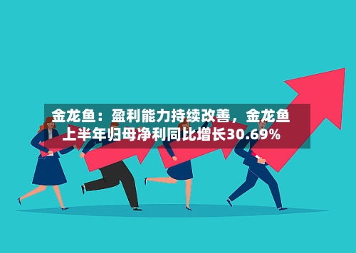 金龙鱼：盈利能力持续改善，金龙鱼上半年归母净利同比增长30.69%-第2张图片