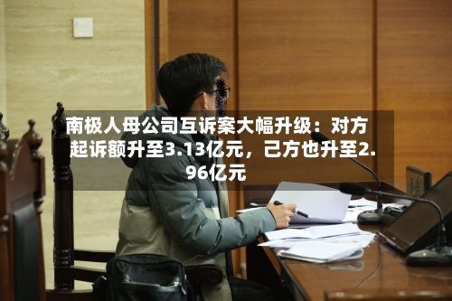 南极人母公司互诉案大幅升级：对方起诉额升至3.13亿元	，己方也升至2.96亿元-第2张图片