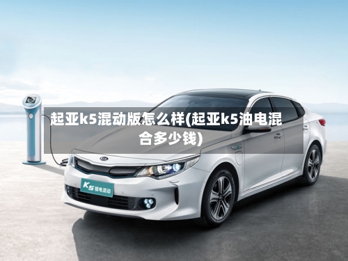 起亚k5混动版怎么样(起亚k5油电混合多少钱)