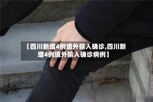 【四川新增4例境外输入确诊,四川新增4例境外输入确诊病例】