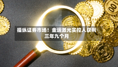 操纵证券市场！金运激光实控人获刑三年九个月