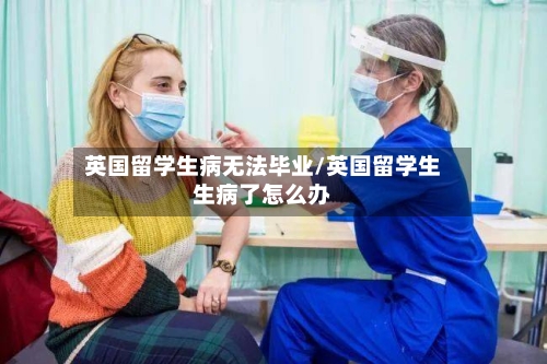 英国留学生病无法毕业/英国留学生生病了怎么办