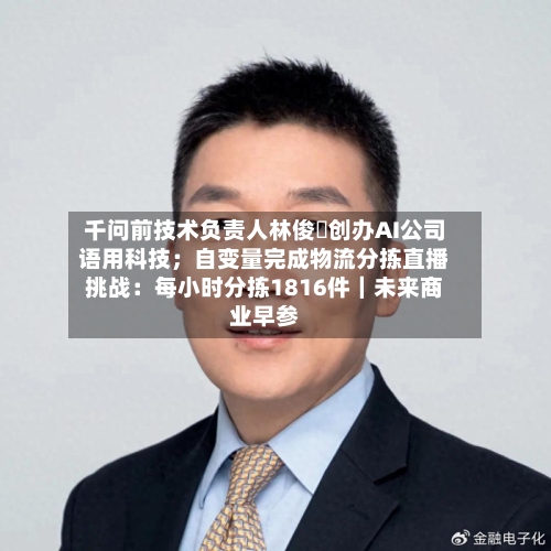 千问前技术负责人林俊旸创办AI公司语用科技；自变量完成物流分拣直播挑战：每小时分拣1816件｜未来商业早参