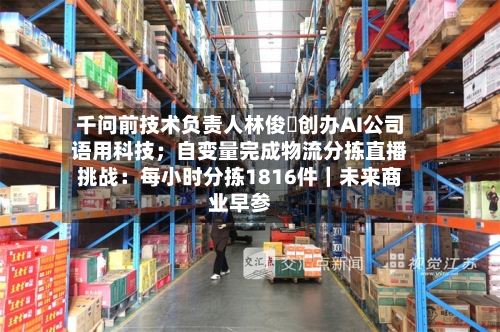 千问前技术负责人林俊旸创办AI公司语用科技；自变量完成物流分拣直播挑战：每小时分拣1816件｜未来商业早参-第3张图片