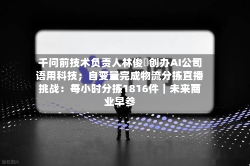 千问前技术负责人林俊旸创办AI公司语用科技；自变量完成物流分拣直播挑战：每小时分拣1816件｜未来商业早参-第2张图片