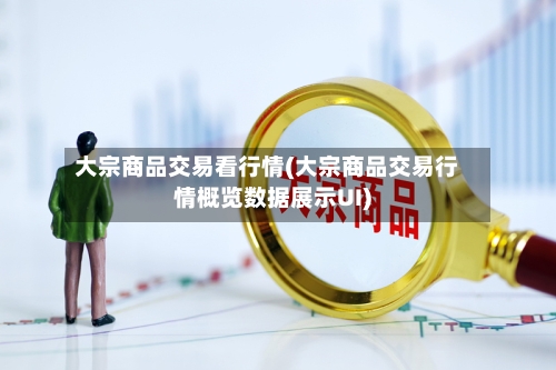 大宗商品交易看行情(大宗商品交易行情概览数据展示UI)