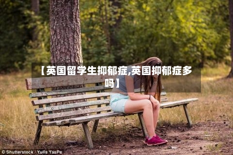 【英国留学生抑郁症,英国抑郁症多吗】