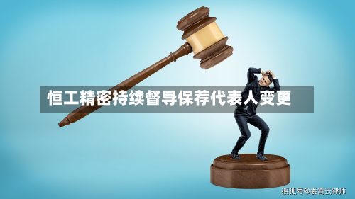 恒工精密持续督导保荐代表人变更-第3张图片