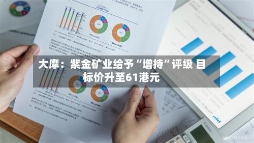 大摩：紫金矿业给予“增持”评级 目标价升至61港元-第2张图片