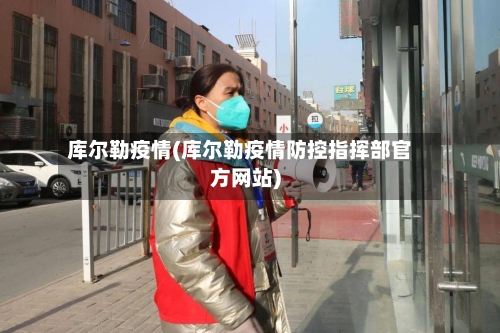库尔勒疫情(库尔勒疫情防控指挥部官方网站)
