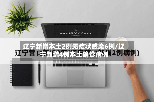 辽宁新增本土2例无症状感染6例/辽宁新增4例本土确诊病例