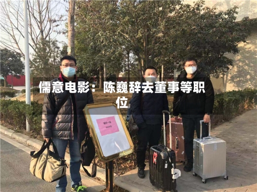 儒意电影:陈巍辞去董事等职位-第1张图片