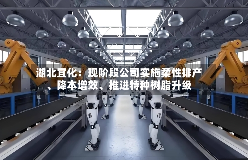湖北宜化：现阶段公司实施柔性排产、降本增效	、推进特种树脂升级-第1张图片