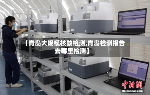 【青岛大规模核酸检测,青岛检测报告去哪里检测】