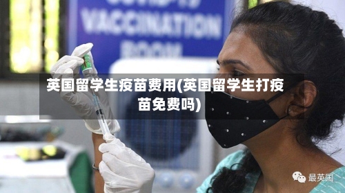 英国留学生疫苗费用(英国留学生打疫苗免费吗)