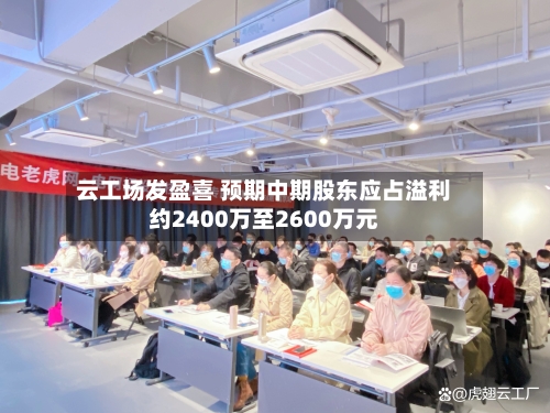 云工场发盈喜 预期中期股东应占溢利约2400万至2600万元-第2张图片