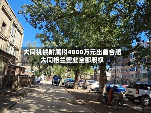 大同机械附属拟4800万元出售合肥大同格兰塑业全部股权-第1张图片