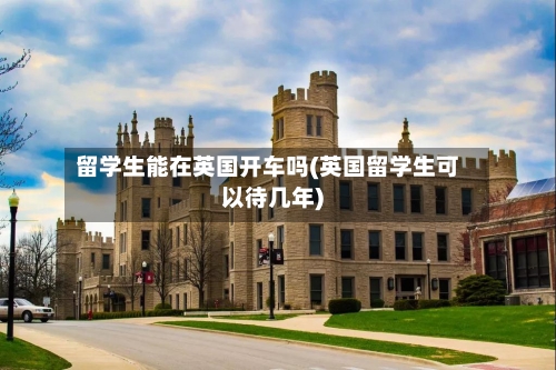 留学生能在英国开车吗(英国留学生可以待几年)-第2张图片
