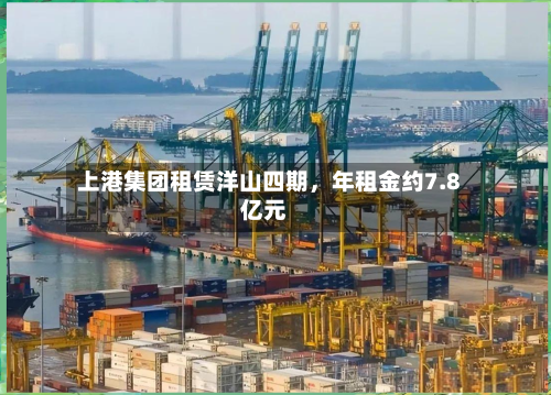 上港集团租赁洋山四期	，年租金约7.8亿元-第3张图片