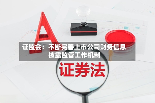 证监会:不断完善上市公司财务信息披露监管工作机制-第2张图片