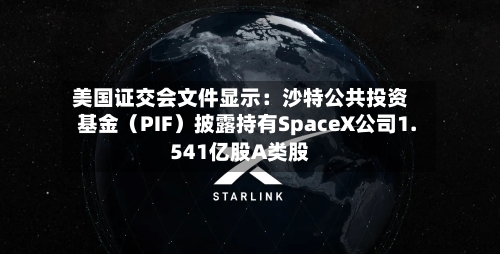 美国证交会文件显示：沙特公共投资基金（PIF）披露持有SpaceX公司1.541亿股A类股