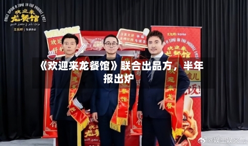 《欢迎来龙餐馆》联合出品方	，半年报出炉-第2张图片