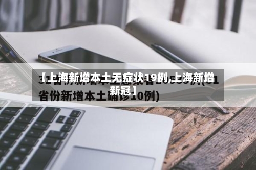 【上海新增本土无症状19例,上海新增新冠】