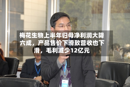 梅花生物上半年归母净利润大降六成，产品售价下滑致营收也下滑，毛利减少12亿元