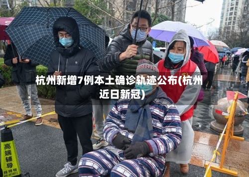 杭州新增7例本土确诊轨迹公布(杭州近日新冠)
