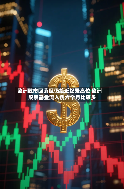 欧洲股市回落但仍接近纪录高位 欧洲股票基金流入创六个月比较多-第2张图片