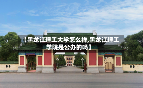 【黑龙江理工大学怎么样,黑龙江理工学院是公办的吗】-第2张图片