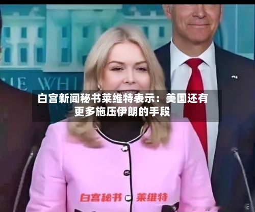 白宫新闻秘书莱维特表示：美国还有更多施压伊朗的手段-第2张图片