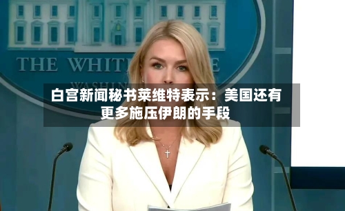 白宫新闻秘书莱维特表示：美国还有更多施压伊朗的手段