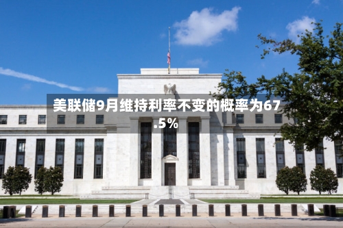 美联储9月维持利率不变的概率为67.5%